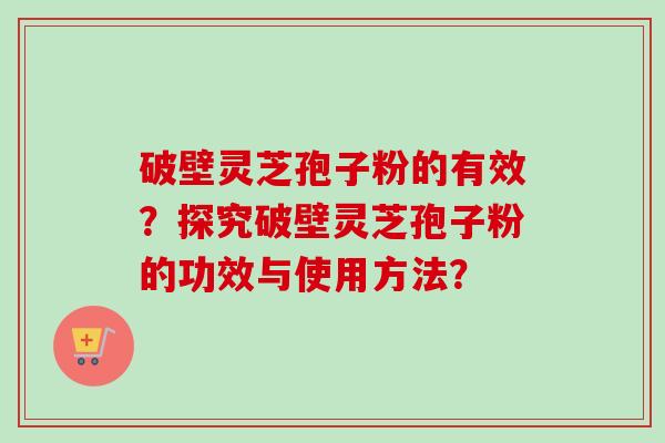 破壁灵芝孢子粉的有效？探究破壁灵芝孢子粉的功效与使用方法？