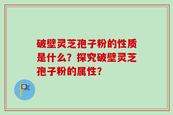 破壁灵芝孢子粉的性质是什么?探究破壁灵芝孢子粉的属性? 破壁灵芝孢子粉的性质是什么?探究破壁灵芝孢子粉的属性?