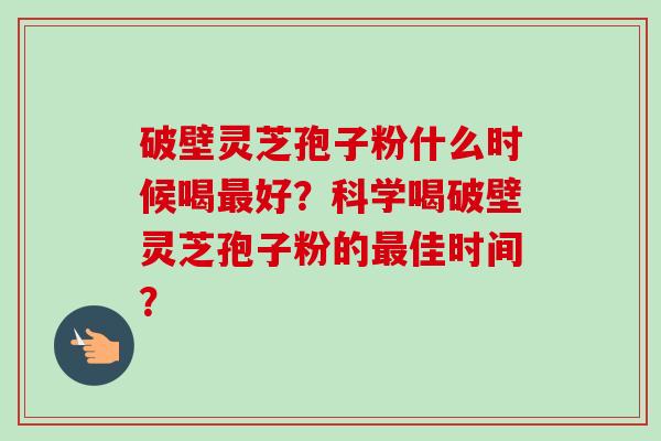 破壁灵芝孢子粉什么时候喝好?科学喝破壁灵芝孢子粉的佳时间? 破壁灵芝孢子粉什么时候喝好?科学喝破壁灵芝孢子粉的佳时间?