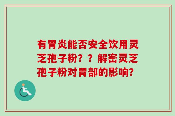有能否安全饮用灵芝孢子粉??解密灵芝孢子粉对胃部的影响? 有能否安全饮用灵芝孢子粉??解密灵芝孢子粉对胃部的影响?