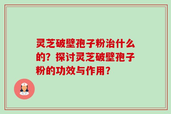 灵芝破壁孢子粉什么的?探讨灵芝破壁孢子粉的功效与作用? 灵芝破壁孢子粉什么的?探讨灵芝破壁孢子粉的功效与作用?