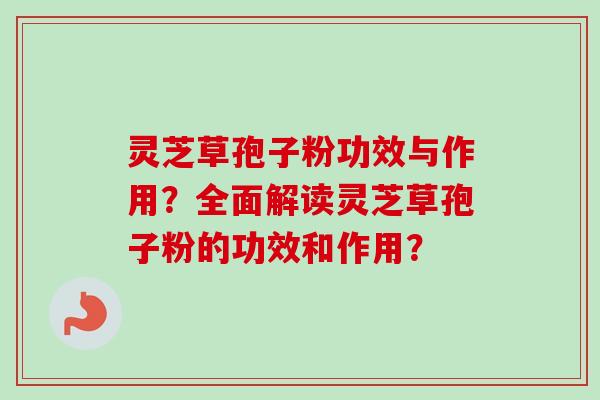 灵芝草孢子粉功效与作用？全面解读灵芝草孢子粉的功效和作用？