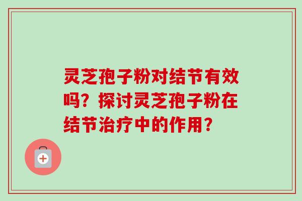 灵芝孢子粉对结节有效吗？探讨灵芝孢子粉在结节中的作用？