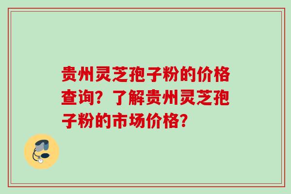 贵州灵芝孢子粉的价格查询？了解贵州灵芝孢子粉的市场价格？