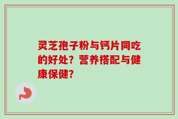 灵芝孢子粉与钙片同吃的好处？营养搭配与健康保健？