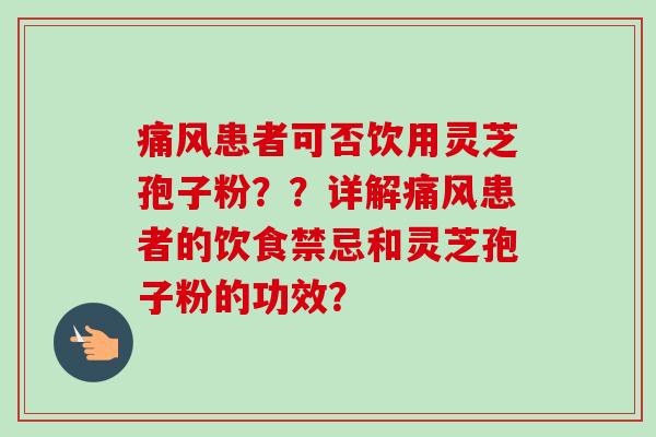 痛风患者可否饮用灵芝孢子粉？？详解痛风患者的饮食禁忌和灵芝孢子粉的功效？