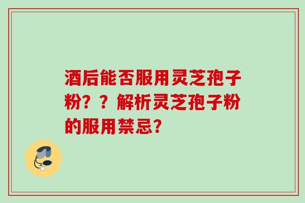 酒后能否服用灵芝孢子粉？？解析灵芝孢子粉的服用禁忌？