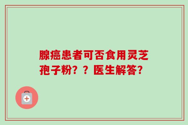 腺患者可否食用灵芝孢子粉??医生解答? 腺患者可否食用灵芝孢子粉??医生解答?