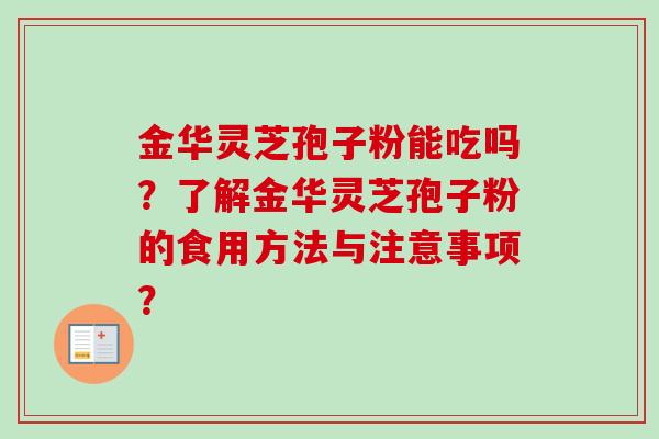 金华灵芝孢子粉能吃吗?了解金华灵芝孢子粉的食用方法与注意事项? 金华灵芝孢子粉能吃吗?了解金华灵芝孢子粉的食用方法与注意事项?