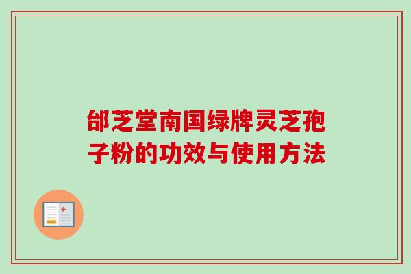 邰芝堂南国绿牌灵芝孢子粉的功效与使用方法