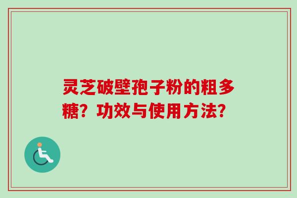 灵芝破壁孢子粉的粗多糖？功效与使用方法？