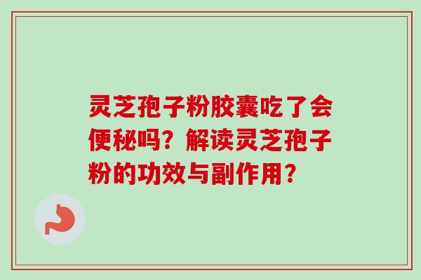 灵芝孢子粉胶囊吃了会吗?解读灵芝孢子粉的功效与副作用? 灵芝孢子粉胶囊吃了会吗?解读灵芝孢子粉的功效与副作用?
