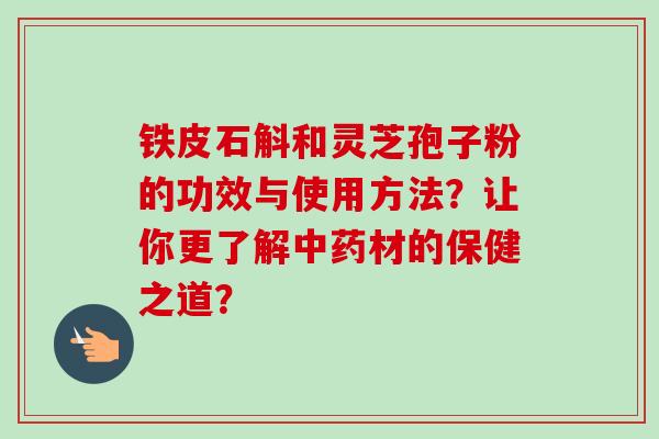 铁皮石斛和灵芝孢子粉的功效与使用方法？让你更了解材的保健之道？
