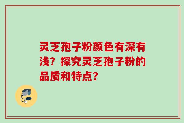 灵芝孢子粉颜色有深有浅？探究灵芝孢子粉的品质和特点？