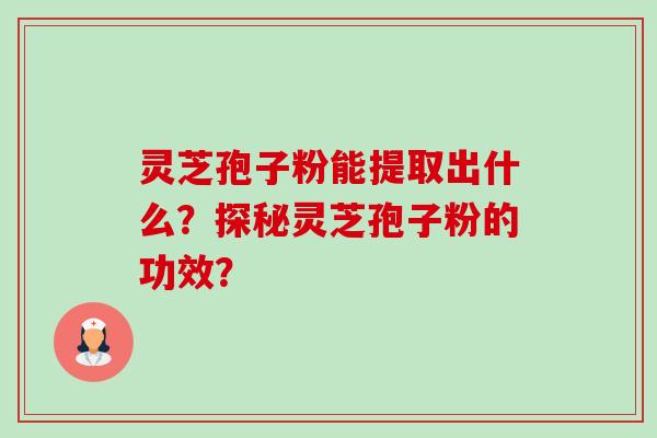 灵芝孢子粉能提取出什么？探秘灵芝孢子粉的功效？