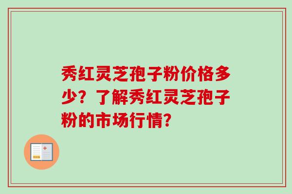 秀红灵芝孢子粉价格多少？了解秀红灵芝孢子粉的市场行情？