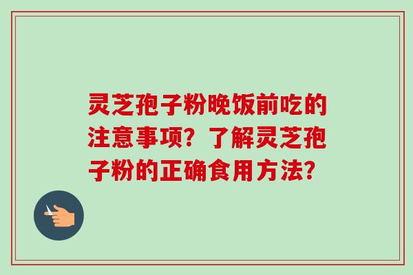 灵芝孢子粉晚饭前吃的注意事项？了解灵芝孢子粉的正确食用方法？