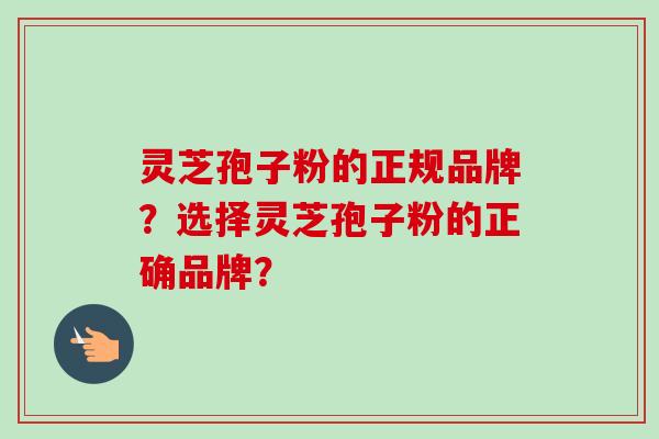 灵芝孢子粉的正规品牌？选择灵芝孢子粉的正确品牌？
