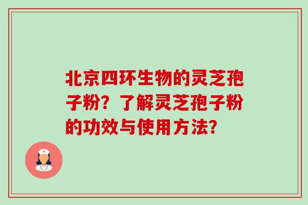 北京四环生物的灵芝孢子粉？了解灵芝孢子粉的功效与使用方法？