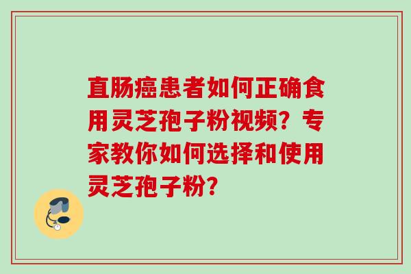 直肠患者如何正确食用灵芝孢子粉视频？专家教你如何选择和使用灵芝孢子粉？