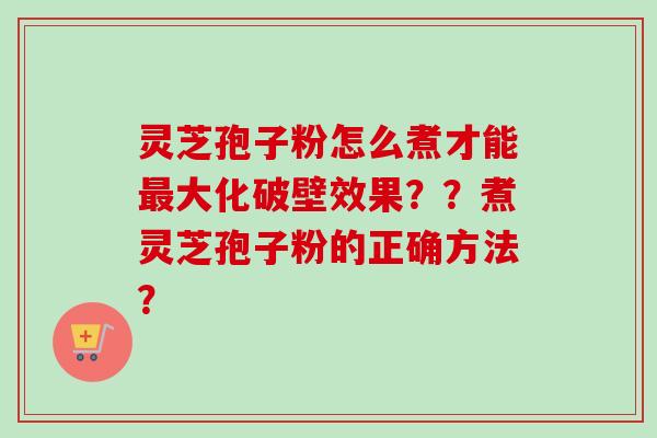 灵芝孢子粉怎么煮才能大化破壁效果??煮灵芝孢子粉的正确方法? 灵芝孢子粉怎么煮才能大化破壁效果??煮灵芝孢子粉的正确方法?