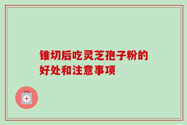 锥切后吃灵芝孢子粉的好处和注意事项 锥切后吃灵芝孢子粉的好处和注意事项
