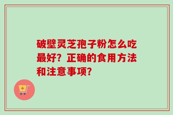 破壁灵芝孢子粉怎么吃好？正确的食用方法和注意事项？