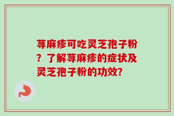 荨麻疹可吃灵芝孢子粉?了解荨麻疹的症状及灵芝孢子粉的功效? 荨麻疹可吃灵芝孢子粉?了解荨麻疹的症状及灵芝孢子粉的功效?