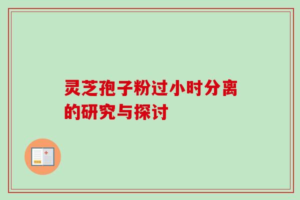 灵芝孢子粉过小时分离的研究与探讨 灵芝孢子粉过小时分离的研究与探讨