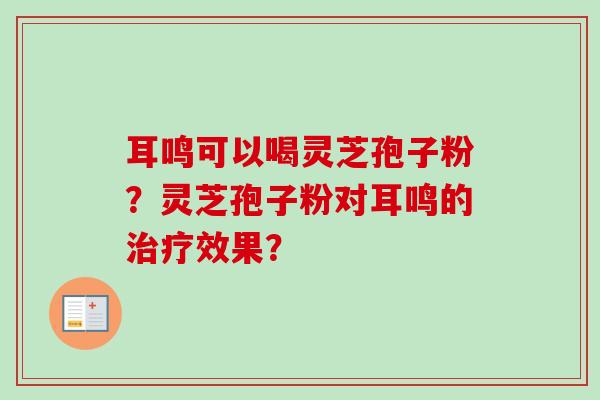 耳鸣可以喝灵芝孢子粉?灵芝孢子粉对耳鸣的效果? 耳鸣可以喝灵芝孢子粉?灵芝孢子粉对耳鸣的效果?