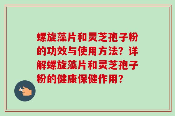 螺旋藻片和灵芝孢子粉的功效与使用方法?详解螺旋藻片和灵芝孢子粉的健康保健作用? 螺旋藻片和灵芝孢子粉的功效与使用方法?详解螺旋藻片和灵芝孢子粉的健康保健作用?
