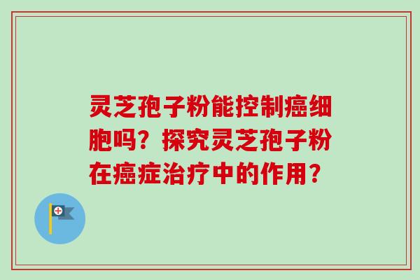 灵芝孢子粉能控制细胞吗？探究灵芝孢子粉在症中的作用？