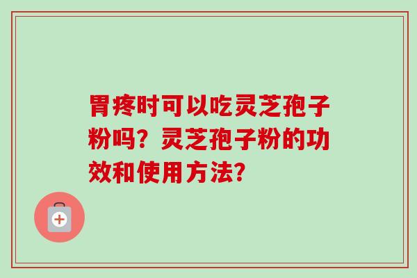 胃疼时可以吃灵芝孢子粉吗?灵芝孢子粉的功效和使用方法? 胃疼时可以吃灵芝孢子粉吗?灵芝孢子粉的功效和使用方法?