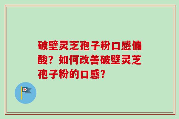破壁灵芝孢子粉口感偏酸？如何改善破壁灵芝孢子粉的口感？
