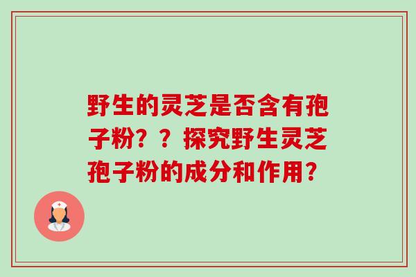 野生的灵芝是否含有孢子粉？？探究野生灵芝孢子粉的成分和作用？