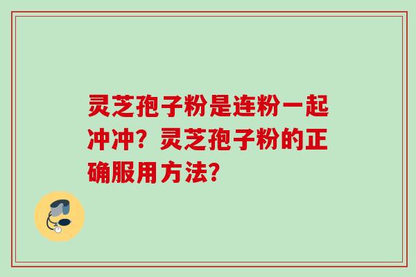 灵芝孢子粉是连粉一起冲冲？灵芝孢子粉的正确服用方法？