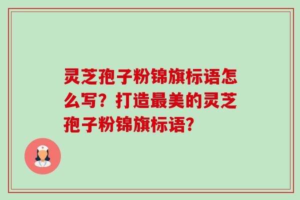 灵芝孢子粉锦旗标语怎么写?打造美的灵芝孢子粉锦旗标语? 灵芝孢子粉锦旗标语怎么写?打造美的灵芝孢子粉锦旗标语?