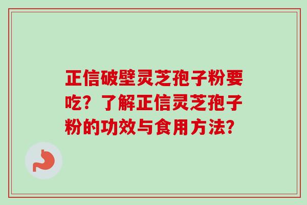 正信破壁灵芝孢子粉要吃?了解正信灵芝孢子粉的功效与食用方法? 正信破壁灵芝孢子粉要吃?了解正信灵芝孢子粉的功效与食用方法?