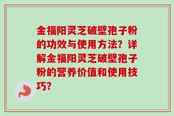 金福阳灵芝破壁孢子粉的功效与使用方法？详解金福阳灵芝破壁孢子粉的营养价值和使用技巧？