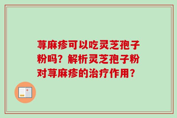 荨麻疹可以吃灵芝孢子粉吗?解析灵芝孢子粉对荨麻疹的作用? 荨麻疹可以吃灵芝孢子粉吗?解析灵芝孢子粉对荨麻疹的作用?