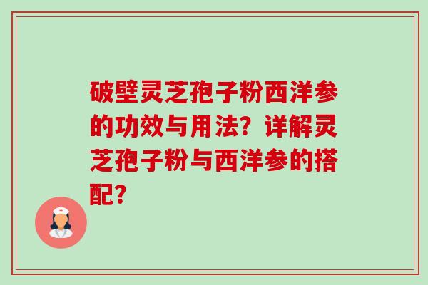 破壁灵芝孢子粉西洋参的功效与用法?详解灵芝孢子粉与西洋参的搭配? 破壁灵芝孢子粉西洋参的功效与用法?详解灵芝孢子粉与西洋参的搭配?