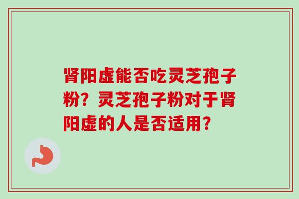 阳虚能否吃灵芝孢子粉?灵芝孢子粉对于阳虚的人是否适用? 阳虚能否吃灵芝孢子粉?灵芝孢子粉对于阳虚的人是否适用?