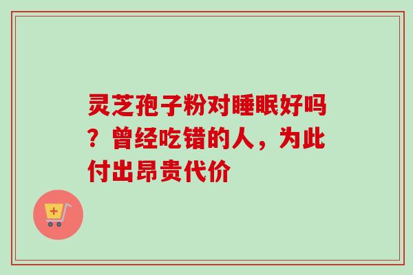 灵芝孢子粉对好吗？曾经吃错的人，为此付出昂贵代价