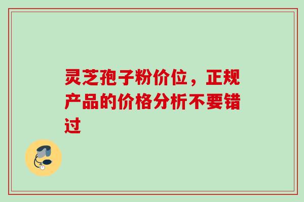 灵芝孢子粉价位，正规产品的价格分析不要错过