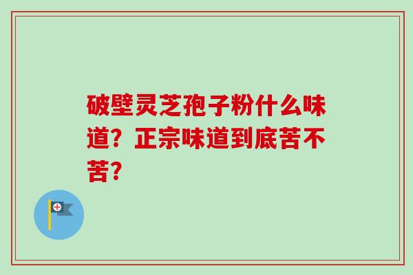 破壁灵芝孢子粉什么味道?正宗味道到底苦不苦? 破壁灵芝孢子粉什么味道?正宗味道到底苦不苦?