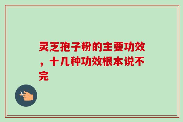 灵芝孢子粉的主要功效,十几种功效根本说不完 灵芝孢子粉的主要功效,十几种功效根本说不完