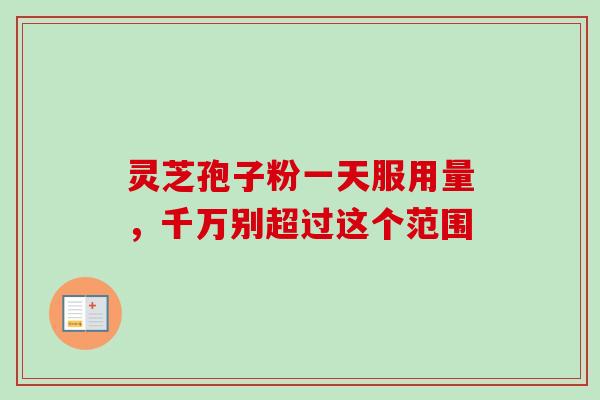 灵芝孢子粉一天服用量,千万别超过这个范围 灵芝孢子粉一天服用量,千万别超过这个范围