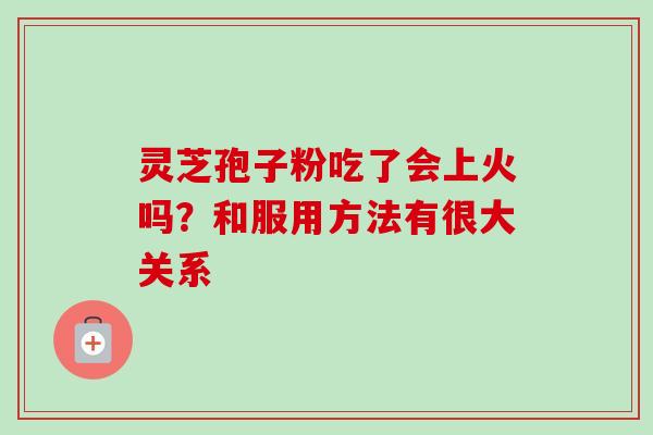 灵芝孢子粉吃了会上火吗?和服用方法有很大关系 灵芝孢子粉吃了会上火吗?和服用方法有很大关系