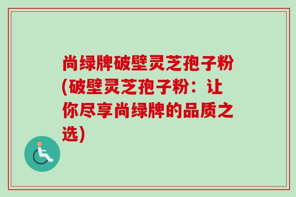 尚绿牌破壁灵芝孢子粉(破壁灵芝孢子粉:让你尽享尚绿牌的品质之选) 尚绿牌破壁灵芝孢子粉(破壁灵芝孢子粉:让你尽享尚绿牌的品质之选)