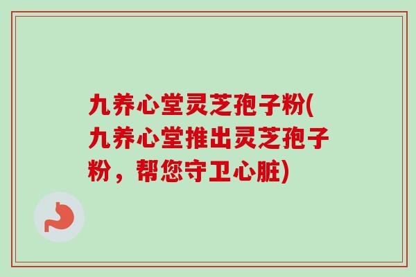九养心堂灵芝孢子粉(九养心堂推出灵芝孢子粉,帮您守卫) 九养心堂灵芝孢子粉(九养心堂推出灵芝孢子粉,帮您守卫)